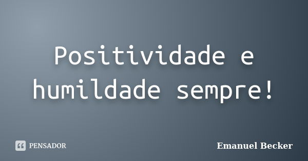 Positividade e humildade sempre!... Frase de Emanuel Becker.