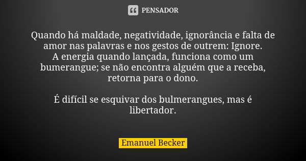 Quando há maldade, negatividade, ignorância e falta de amor nas palavras e nos gestos de outrem: Ignore. A energia quando lançada, funciona como um bumerangue; ... Frase de Emanuel Becker.