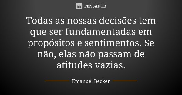 Todas as nossas decisões tem que ser fundamentadas em propósitos e sentimentos. Se não, elas não passam de atitudes vazias.... Frase de Emanuel Becker.