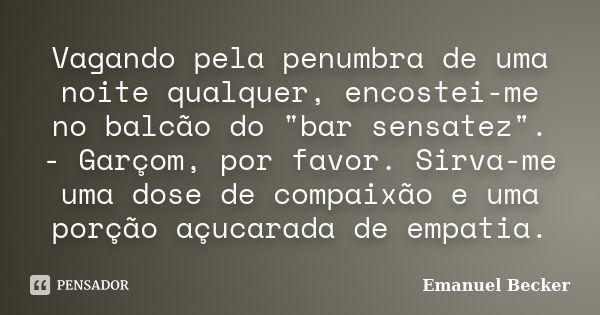 Vagando pela penumbra de uma noite qualquer, encostei-me no balcão do "bar sensatez". - Garçom, por favor. Sirva-me uma dose de compaixão e uma porção... Frase de Emanuel Becker.