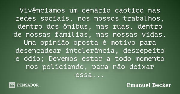 Vivênciamos um cenário caótico nas redes sociais, nos nossos trabalhos, dentro dos ônibus, nas ruas, dentro de nossas famílias, nas nossas vidas. Uma opinião op... Frase de Emanuel Becker.