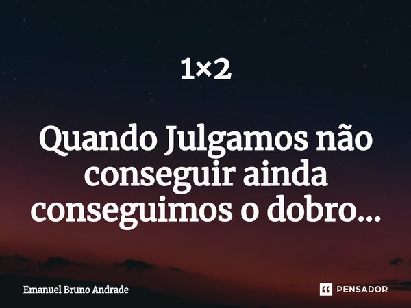 1×2 Quando Julgamos não conseguir ainda conseguimos o dobro...... Frase de Emanuel Bruno Andrade.
