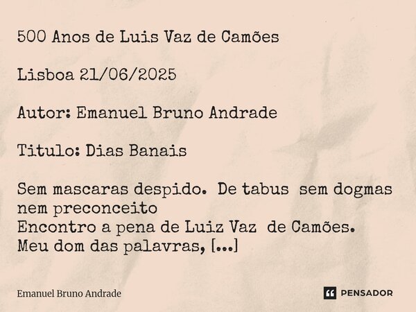 500 Anos de Luis Vaz de Camões Lisboa 21/06/2025 Autor: Emanuel Bruno Andrade Titulo: Dias Banais Sem mascaras despido. De tabus sem dogmas nem preconceito Enc... Frase de Emanuel Bruno Andrade.