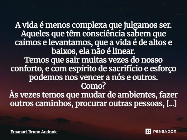 A vida é menos complexa que julgamos ser. Aqueles que têm consciência sabem que caímos e levantamos, que a vida é de altos e baixos, ela nāo é linear. Temos que... Frase de Emanuel Bruno Andrade.