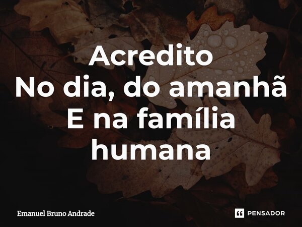 ⁠Acredito No dia, do amanhã E na família humana... Frase de Emanuel Bruno Andrade.