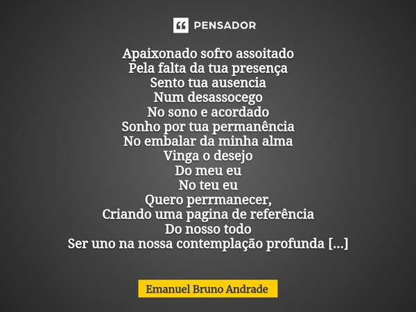 ⁠Apaixonado sofro assoitado Pela falta da tua presença Sento tua ausencia Num desassocego No sono e acordado Sonho por tua permanência No embalar da minha alma ... Frase de Emanuel Bruno Andrade.