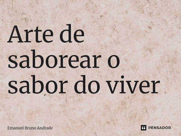 ⁠Arte de saborear o sabor do viver... Frase de Emanuel Bruno Andrade.