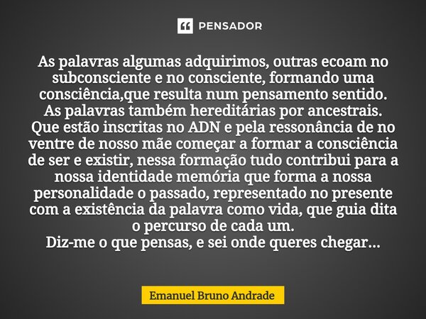 ⁠As palavras algumas adquirimos, outras ecoam no subconsciente e no consciente, formando uma consciência,que resulta num pensamento sentido. As palavras também ... Frase de Emanuel Bruno Andrade.