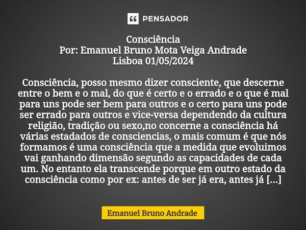 ⁠Consciência Por: Emanuel Bruno Mota Veiga Andrade Lisboa 01/05/2024 Consciência, posso mesmo dizer consciente, que descerne entre o bem e o mal, do que é certo... Frase de Emanuel Bruno Andrade.