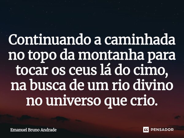 ⁠Continuando a caminhada no topo da montanha para tocar os ceus lá do cimo, na busca de um rio divino no universo que crio.... Frase de Emanuel Bruno Andrade.