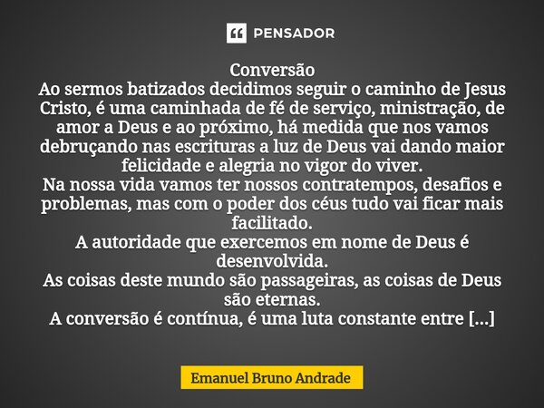 Conversão Ao sermos batizados decidimos seguir o caminho de Jesus Cristo, é uma caminhada de fé de serviço, ministração, de amor a Deus e ao próximo, há medida ... Frase de Emanuel Bruno Andrade.