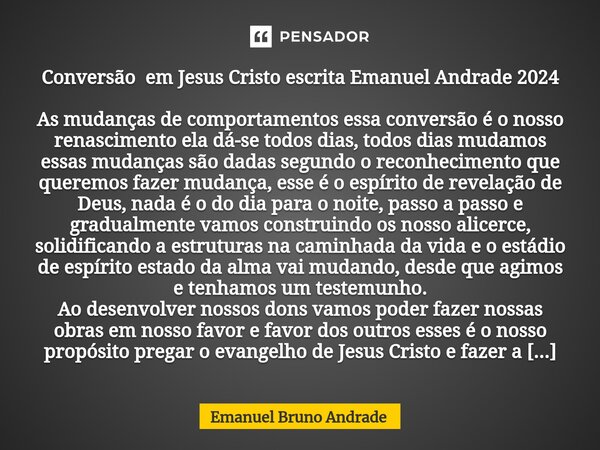 Conversão em Jesus Cristo escrita Emanuel Andrade 2024 As mudanças de comportamentos essa conversão é o nosso renascimento ela dá-se todos dias, todos dias muda... Frase de Emanuel Bruno Andrade.