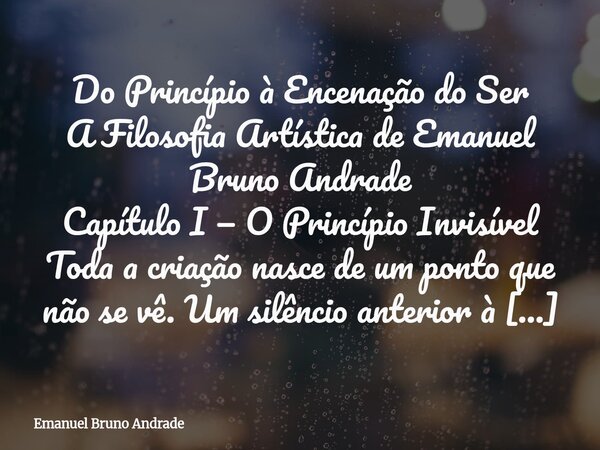 Do Princípio à Encenação do Ser A Filosofia Artística de Emanuel Bruno Andrade Capítulo I — O Princípio Invisível Toda a criação nasce de um ponto que não se vê... Frase de Emanuel Bruno Andrade.