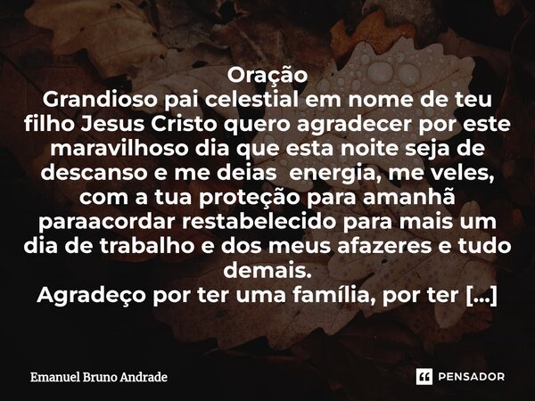 Escrituras sagradas ⁠Oração Grandioso pai celestial em nome de teu filho Jesus Cristo quero agradecer por este maravilhoso dia que esta noite seja de descanso e... Frase de Emanuel Bruno Andrade.