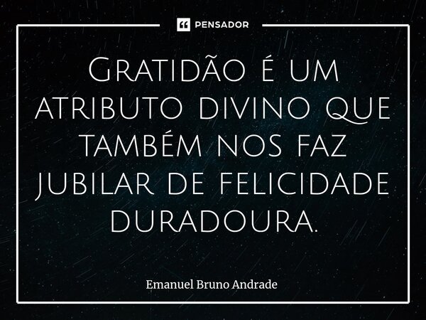 ⁠Gratidão é um atributo divino que também nos faz jubilar de felicidade duradoura.... Frase de Emanuel Bruno Andrade.