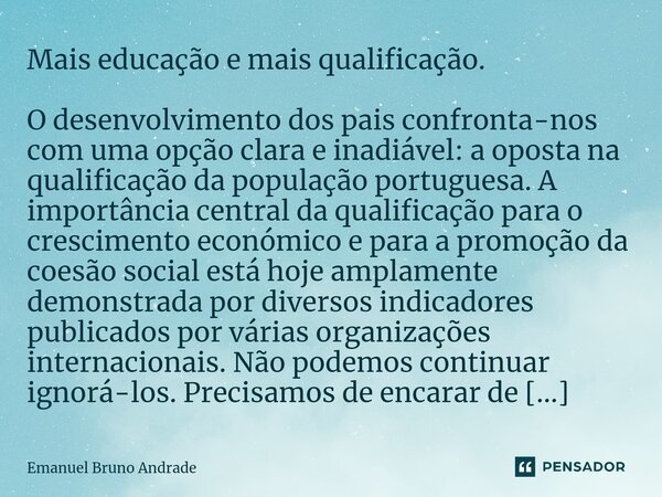 Mais educação e mais qualificação. ⁠O desenvolvimento dos pais confronta-nos com uma opção clara e inadiável: a oposta na qualificação da população portuguesa. ... Frase de Emanuel Bruno Andrade.