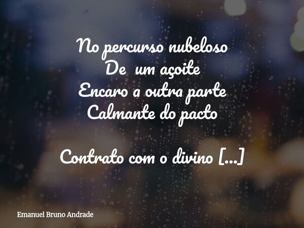 No percurso nubeloso De um açoite Encaro a outra parte Calmante do pacto Contrato com o divino Atravesso o universo Para perdurar para lá do altar Para pisar a ... Frase de Emanuel Bruno Andrade.