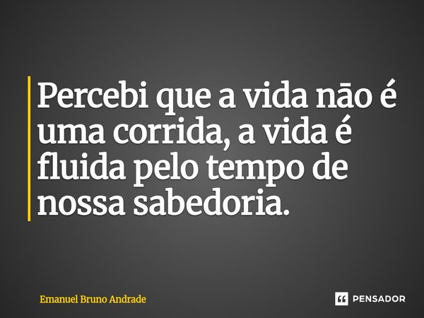 ⁠Percebi que a vida nāo é uma corrida, a vida é fluida pelo tempo de nossa sabedoria.... Frase de Emanuel Bruno Andrade.