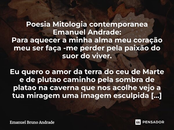 Poesia Mitologia contemporanea ⁠Emanuel Andrade: Para aquecer a minha alma meu coração meu ser faça -me perder pela paixão do suor do viver. Eu quero o amor da ... Frase de Emanuel Bruno Andrade.