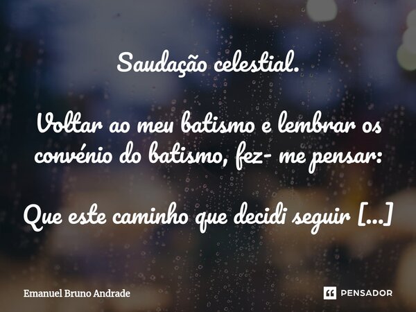 ⁠Saudação celestial. Voltar ao meu batismo e lembrar os convénio do batismo, fez- me pensar: Que este caminho que decidi seguir tem estado a ser um reflexo de u... Frase de Emanuel Bruno Andrade.