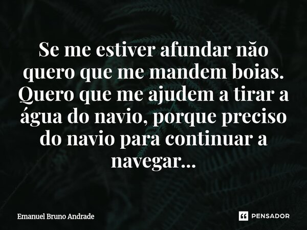⁠Se me estiver afundar năo quero que me mandem boias. Quero que me ajudem a tirar a água do navio, porque preciso do navio para continuar a navegar...... Frase de Emanuel Bruno Andrade.