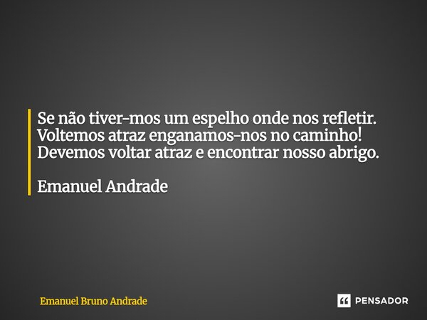 ⁠ Se não tiver-mos um espelho onde nos refletir. Voltemos atraz enganamos-nos no caminho! Devemos voltar atraz e encontrar nosso abrigo. Emanuel Andrade... Frase de Emanuel Bruno Andrade.