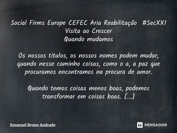 ⁠Social Firms Europe CEFEC Aria Reabilitação #SecXXI Visita ao Crescer Quando mudamos Os nossos titulos, os nossos nomes podem mudar, quando nesse caminho coisa... Frase de Emanuel Bruno Andrade.