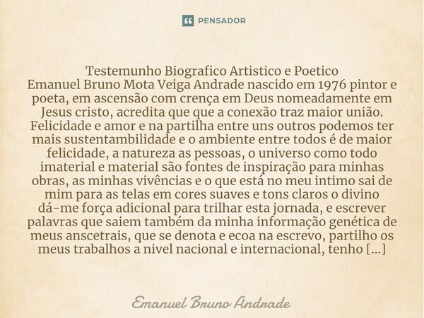 Testemunho Biografico Artistico e Poetico ⁠Emanuel Bruno Mota Veiga Andrade nascido em 1976 pintor e poeta, em ascensão com crença em Deus nomeadamente em Jesus... Frase de Emanuel Bruno Andrade.