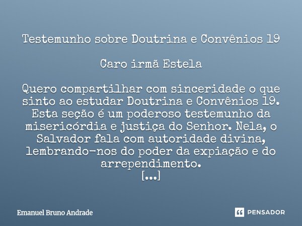 ⁠Testemunho sobre Doutrina e Convênios 19 Caro irmã Estela Quero compartilhar com sinceridade o que sinto ao estudar Doutrina e Convênios 19. Esta seção é um po... Frase de Emanuel Bruno Andrade.