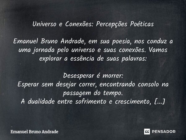 ⁠Universo e Conexões: Percepções Poéticas Emanuel Bruno Andrade, em sua poesia, nos conduz a uma jornada pelo universo e suas conexões. Vamos explorar a essênci... Frase de Emanuel Bruno Andrade.