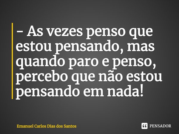 - ⁠As vezes penso que estou pensando, mas quando paro e penso, percebo que não estou pensando em nada!... Frase de Emanuel Carlos Dias dos Santos.