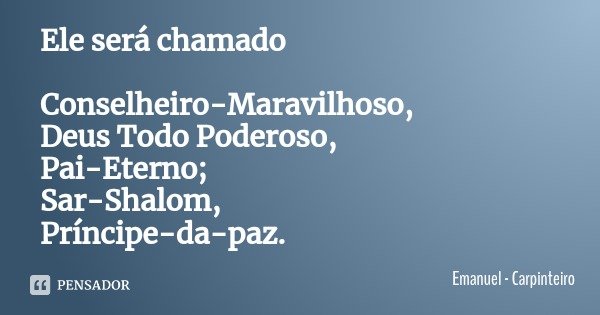 Ele será chamado Conselheiro-Maravilhoso, Deus Todo Poderoso, Pai-Eterno; Sar-Shalom, Príncipe-da-paz.... Frase de Emanuel - Carpinteiro.