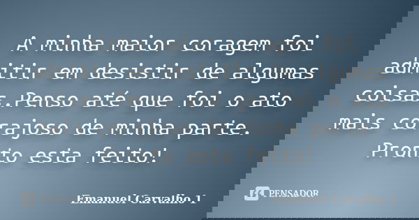 A minha maior coragem foi admitir em desistir de algumas coisas.Penso até que foi o ato mais corajoso de minha parte. Pronto esta feito!... Frase de Emanuel Carvalho 1.
