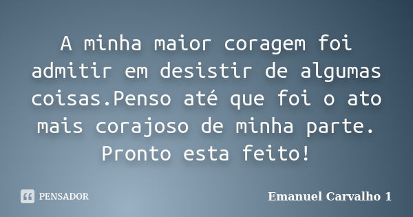 A minha maior coragem foi admitir em desistir de algumas coisas.Penso até que foi o ato mais corajoso de minha parte. Pronto esta feito!... Frase de Emanuel Carvalho 1.