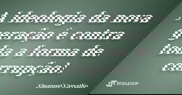 A ideologia da nova geração é contra toda a forma de corrupção!... Frase de Emanuel Carvalho.