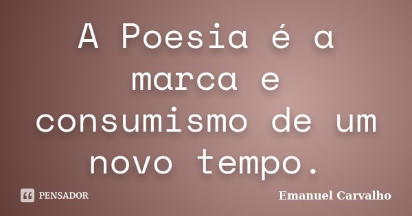 A Poesia é a marca e consumismo de um novo tempo.... Frase de Emanuel Carvalho.