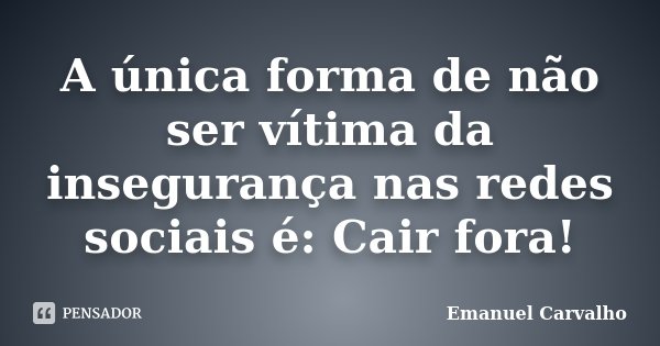 A única forma de não ser vítima da insegurança nas redes sociais é: Cair fora!... Frase de Emanuel Carvalho.