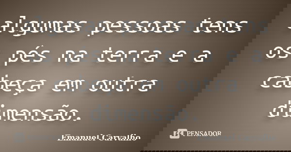algumas pessoas tens os pés na terra e a cabeça em outra dimensão.... Frase de Emanuel carvalho.