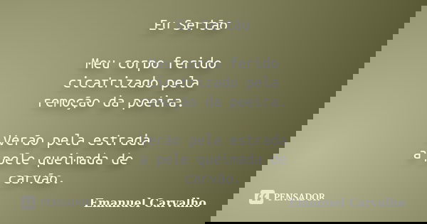 Eu Sertão Meu corpo ferido cicatrizado pela remoção da poeira. Verão pela estrada a pele queimada de carvão.... Frase de Emanuel Carvalho.