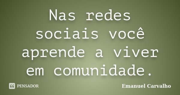 Nas redes sociais você aprende a viver em comunidade.... Frase de Emanuel Carvalho.