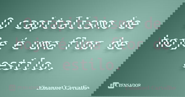O capitalismo de hoje é uma flor de estilo.... Frase de Emanuel Carvalho.