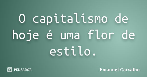 O capitalismo de hoje é uma flor de estilo.... Frase de Emanuel Carvalho.