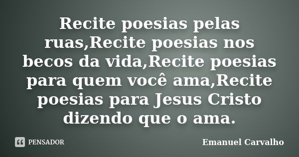 Recite poesias pelas ruas,Recite poesias nos becos da vida,Recite poesias para quem você ama,Recite poesias para Jesus Cristo dizendo que o ama.... Frase de Emanuel Carvalho.