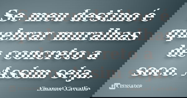 Se meu destino é quebrar muralhas de concreto a soco. Assim seja.... Frase de Emanuel carvalho.