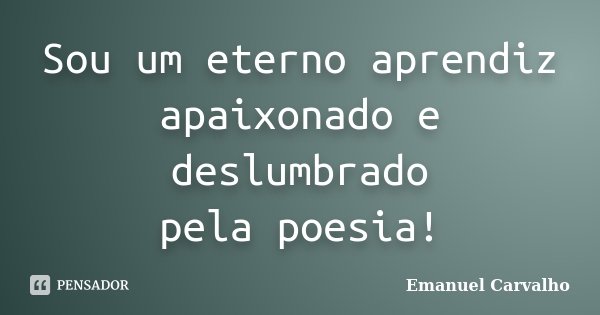 Sou um eterno aprendiz apaixonado e deslumbrado pela poesia!... Frase de Emanuel Carvalho.