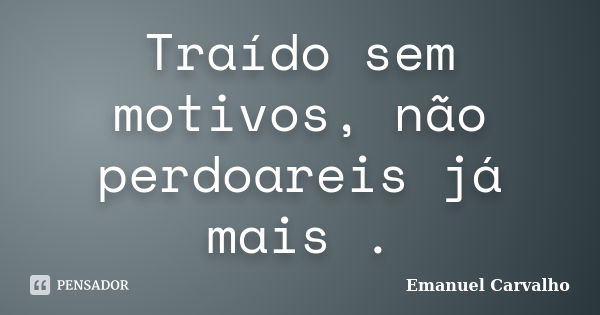 Traído sem motivos, não perdoareis já mais .... Frase de Emanuel carvalho.