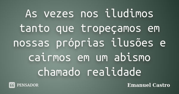 As vezes nos iludimos tanto que tropeçamos em nossas próprias ilusões e cairmos em um abismo chamado realidade... Frase de Emanuel Castro.