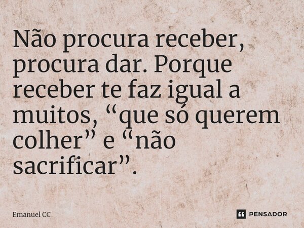 ⁠Não procura receber, procura dar. Porque receber te faz igual a muitos, “que só querem colher” e “não sacrificar”.... Frase de Emanuel CC.