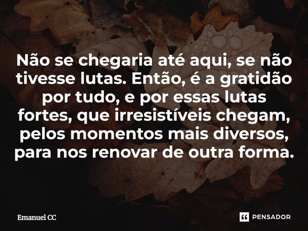 ⁠Não se chegaria até aqui, se não tivesse lutas. Então, é a gratidão por tudo, e por essas lutas fortes, que irresistíveis chegam, pelos momentos mais diversos,... Frase de Emanuel CC.