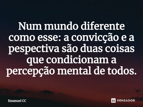 ⁠Num mundo diferente como esse: a convicção e a pespectiva são duas coisas que condicionam a percepção mental de todos.... Frase de Emanuel CC.